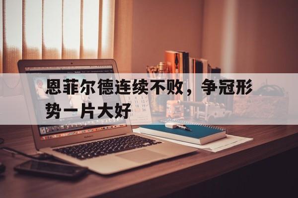 中欧体育官网-包含恩菲尔德连续不败，争冠形势一片大好的词条