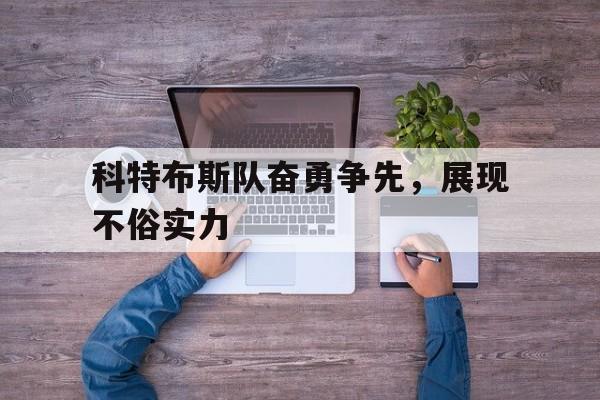 中欧体育app-包含科特布斯队奋勇争先，展现不俗实力的词条